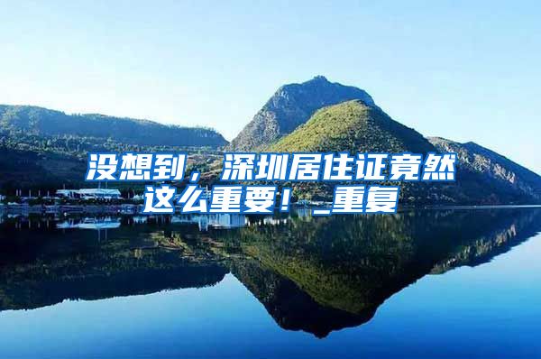 没想到，深圳居住证竟然这么重要！_重复