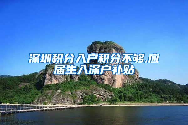 深圳积分入户积分不够,应届生入深户补贴