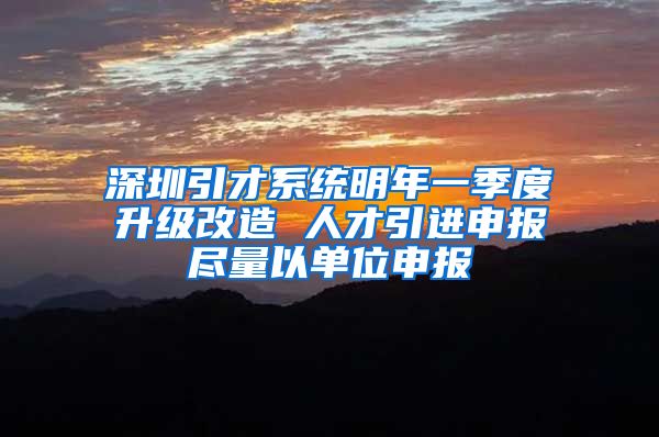 深圳引才系统明年一季度升级改造 人才引进申报尽量以单位申报