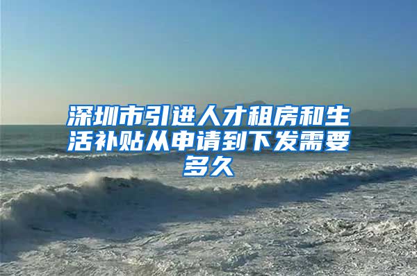 深圳市引进人才租房和生活补贴从申请到下发需要多久