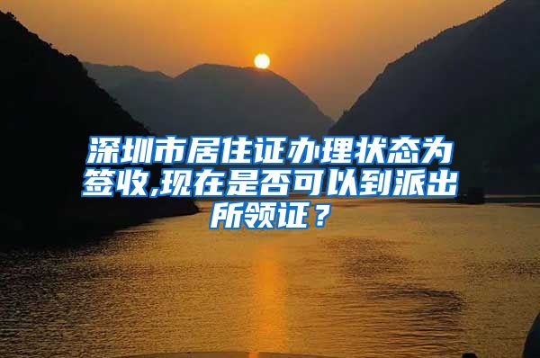 深圳市居住证办理状态为签收,现在是否可以到派出所领证？