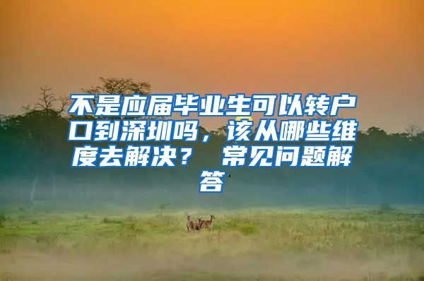 不是应届毕业生可以转户口到深圳吗，该从哪些维度去解决？ 常见问题解答