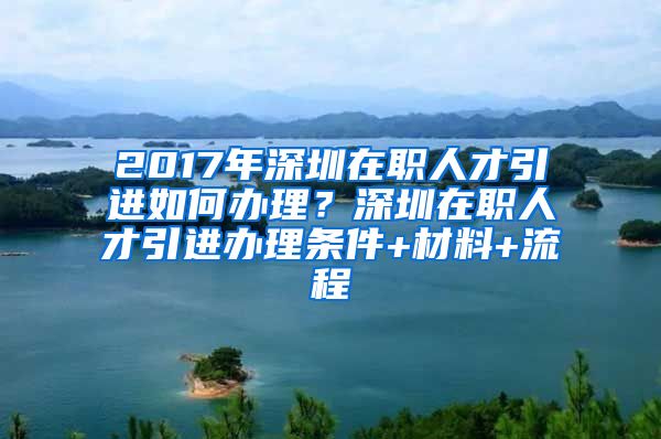 2017年深圳在职人才引进如何办理？深圳在职人才引进办理条件+材料+流程