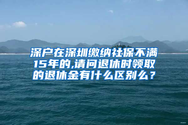 深户在深圳缴纳社保不满15年的,请问退休时领取的退休金有什么区别么？