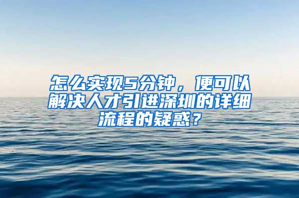 怎么实现5分钟，便可以解决人才引进深圳的详细流程的疑惑？
