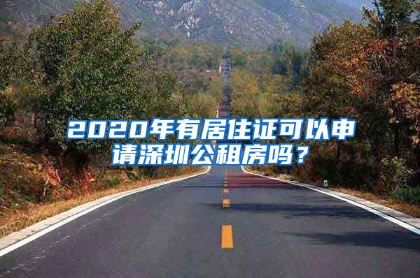 2020年有居住证可以申请深圳公租房吗？