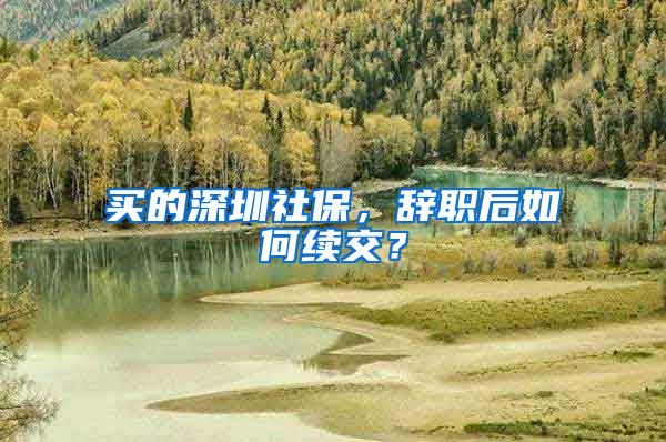 买的深圳社保，辞职后如何续交？