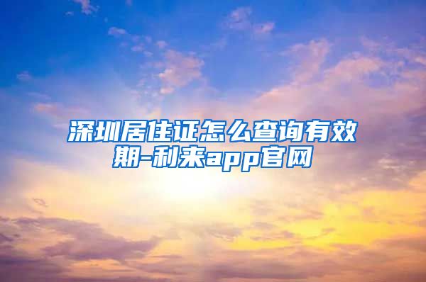 深圳居住证怎么查询有效期-利来app官网
