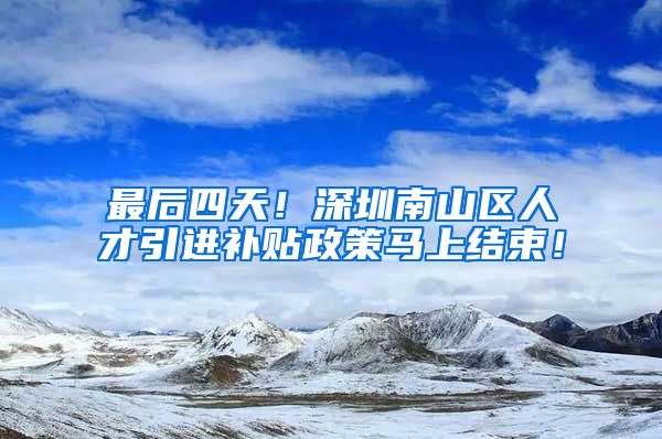最后四天！深圳南山区人才引进补贴政策马上结束！