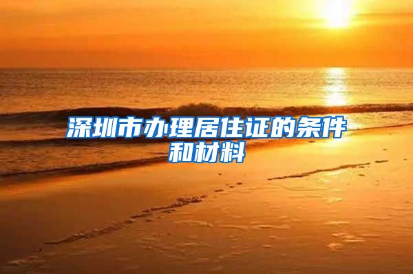 深圳市办理居住证的条件和材料