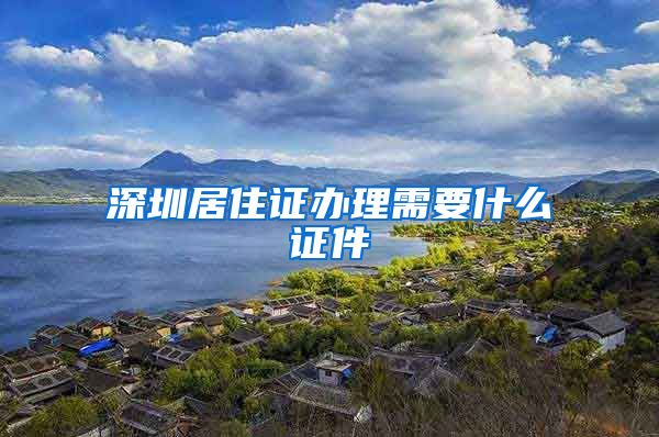 深圳居住证办理需要什么证件