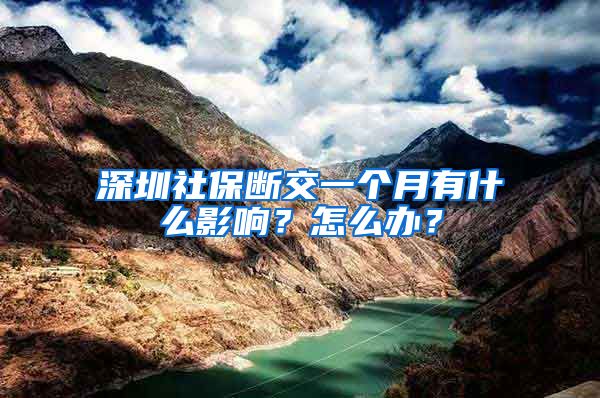 深圳社保断交一个月有什么影响？怎么办？
