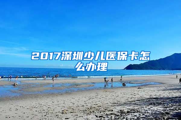 2017深圳少儿医保卡怎么办理