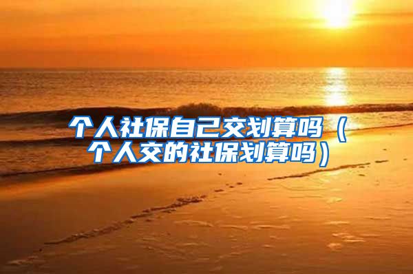个人社保自己交划算吗（个人交的社保划算吗）