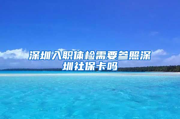 深圳入职体检需要参照深圳社保卡吗