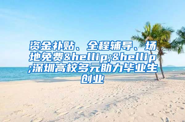 资金补贴、全程辅导、场地免费……深圳高校多元助力毕业生创业