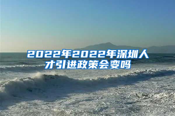 2022年2022年深圳人才引进政策会变吗