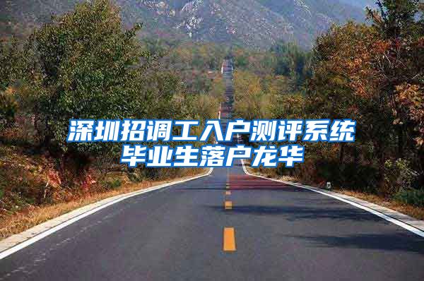 深圳招调工入户测评系统毕业生落户龙华