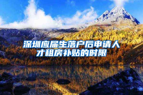 深圳应届生落户后申请人才租房补贴的时限
