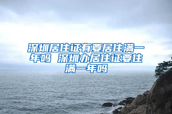 深圳居住证有要居住满一年吗 深圳办居住证要住满一年吗