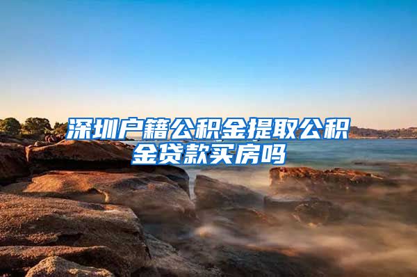 深圳户籍公积金提取公积金贷款买房吗