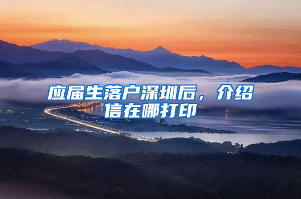 应届生落户深圳后，介绍信在哪打印