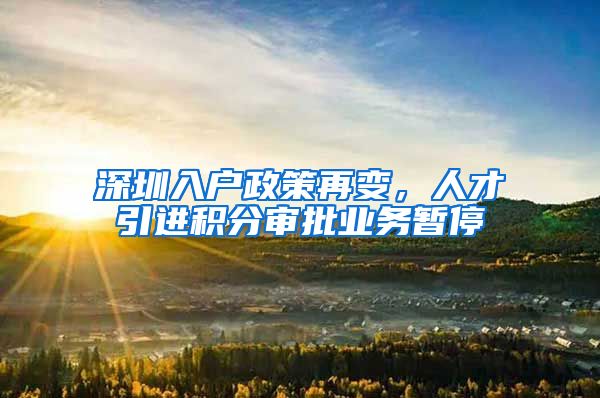 深圳入户政策再变，人才引进积分审批业务暂停