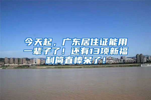 今天起，广东居住证能用一辈子了！还有13项新福利简直棒呆了！