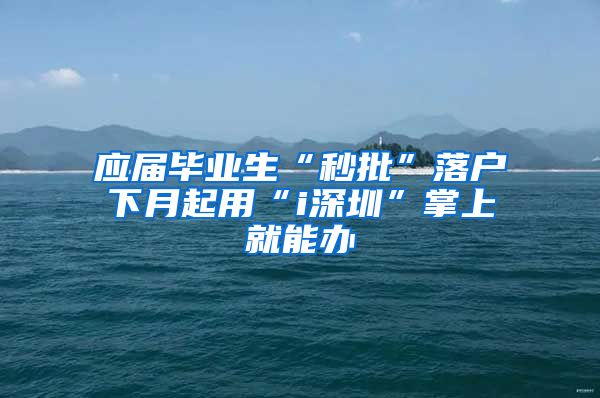 应届毕业生“秒批”落户下月起用“i深圳”掌上就能办