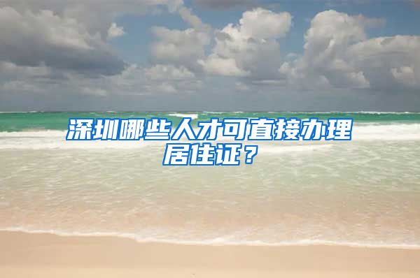 深圳哪些人才可直接办理居住证？