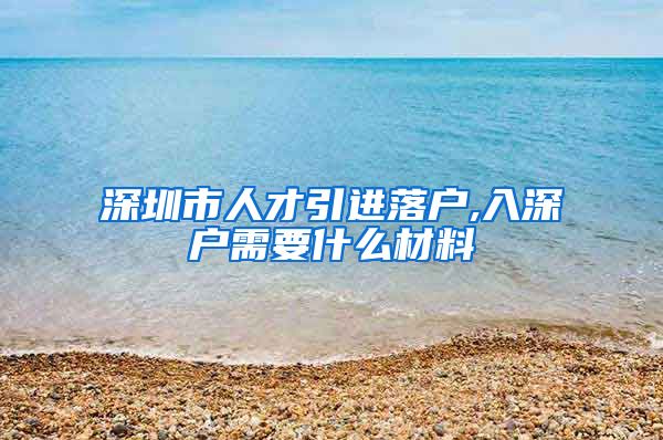 深圳市人才引进落户,入深户需要什么材料