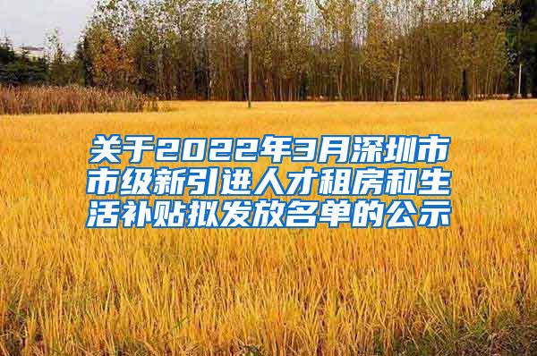 关于2022年3月深圳市市级新引进人才租房和生活补贴拟发放名单的公示