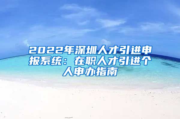 2022年深圳人才引进申报系统：在职人才引进个人申办指南