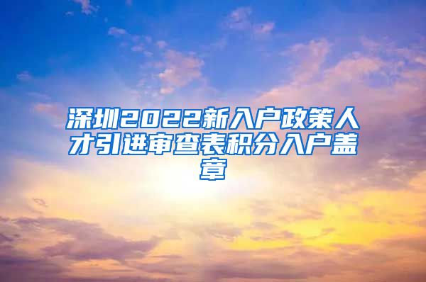深圳2022新入户政策人才引进审查表积分入户盖章