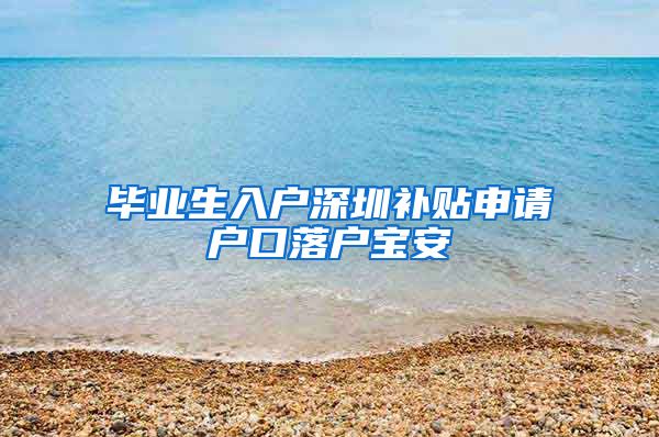 毕业生入户深圳补贴申请户口落户宝安
