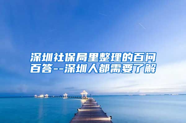 深圳社保局里整理的百问百答--深圳人都需要了解