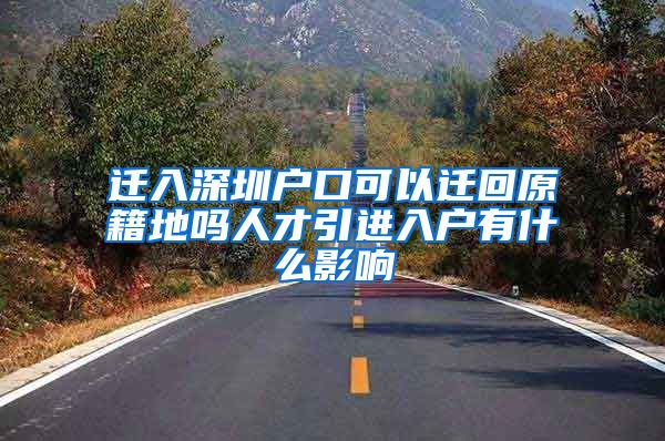 迁入深圳户口可以迁回原籍地吗人才引进入户有什么影响