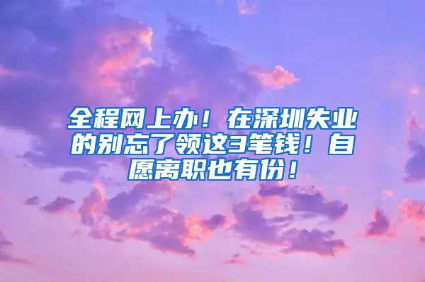 全程网上办！在深圳失业的别忘了领这3笔钱！自愿离职也有份！