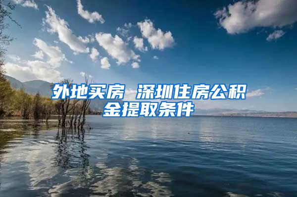 外地买房 深圳住房公积金提取条件