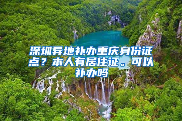 深圳异地补办重庆身份证点？本人有居住证。可以补办吗