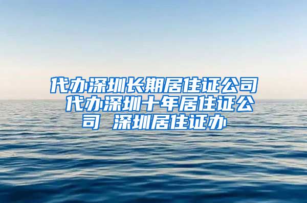 代办深圳长期居住证公司 代办深圳十年居住证公司 深圳居住证办