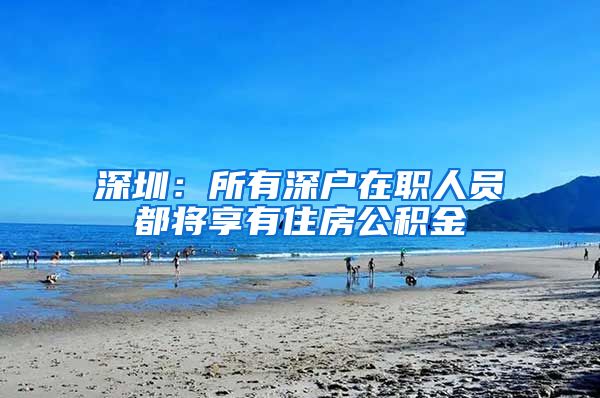 深圳：所有深户在职人员都将享有住房公积金