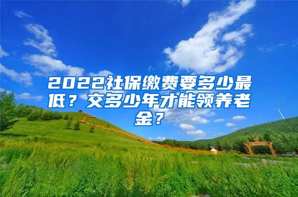 2022社保缴费要多少最低？交多少年才能领养老金？