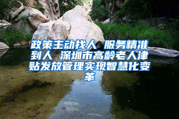 政策主动找人 服务精准到人 深圳市高龄老人津贴发放管理实现智慧化变革