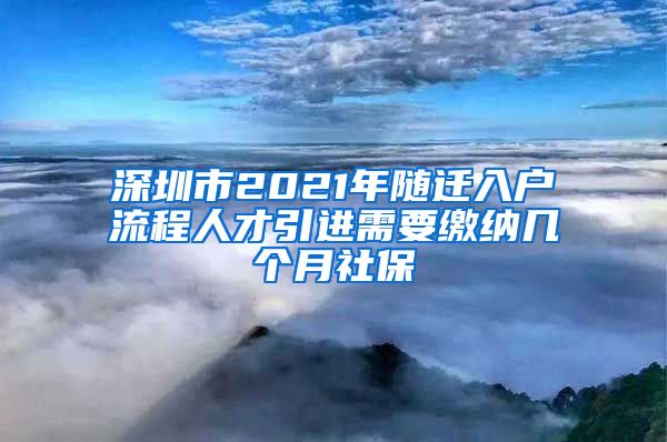 深圳市2021年随迁入户流程人才引进需要缴纳几个月社保