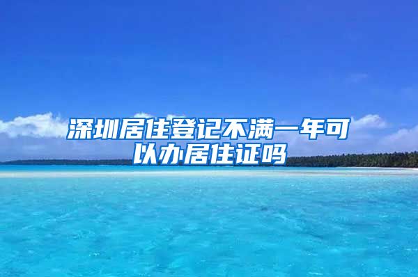 深圳居住登记不满一年可以办居住证吗