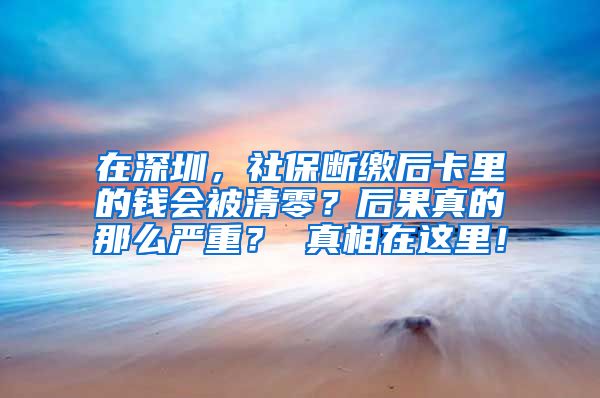 在深圳，社保断缴后卡里的钱会被清零？后果真的那么严重？ 真相在这里！