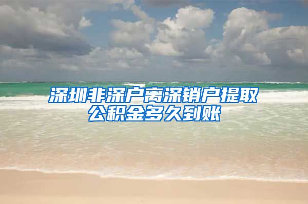 深圳非深户离深销户提取公积金多久到账