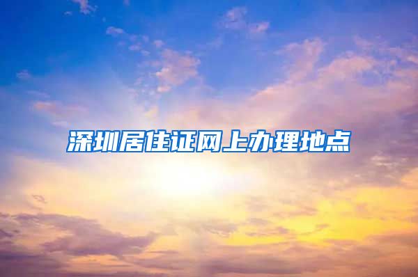 深圳居住证网上办理地点