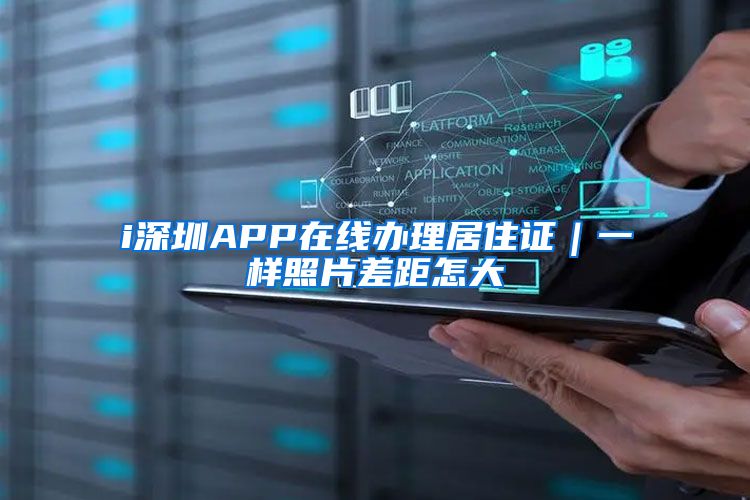 i深圳APP在线办理居住证｜一样照片差距怎大